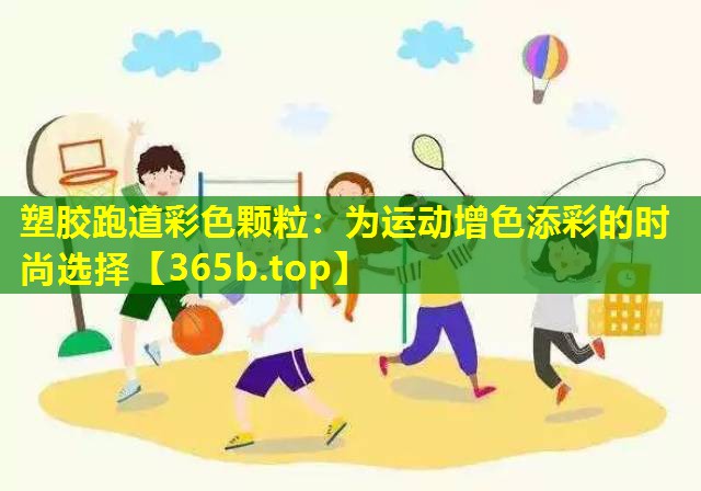 塑胶跑道彩色颗粒:为运动增色添彩的时尚选择 塑胶跑道彩色颗粒:为运动增色添彩的时尚选择