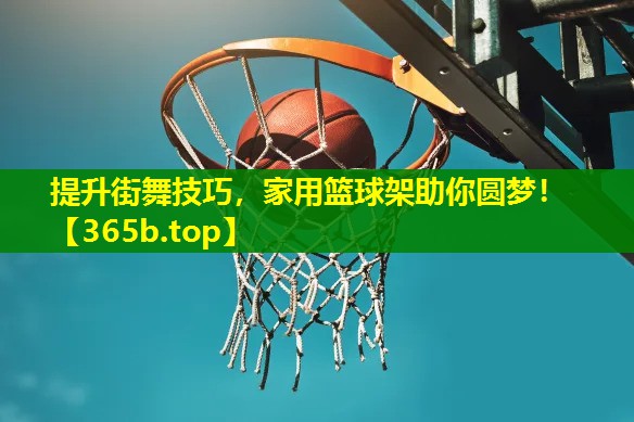 提升街舞技巧,家用篮球架助你圆梦! 提升街舞技巧,家用篮球架助你圆梦!