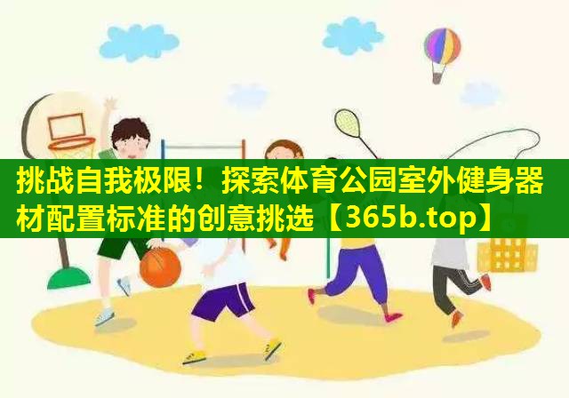 挑战自我极限!探索体育公园室外健身器材配置标准的创意挑选 挑战自我极限!探索体育公园室外健身器材配置标准的创意挑选