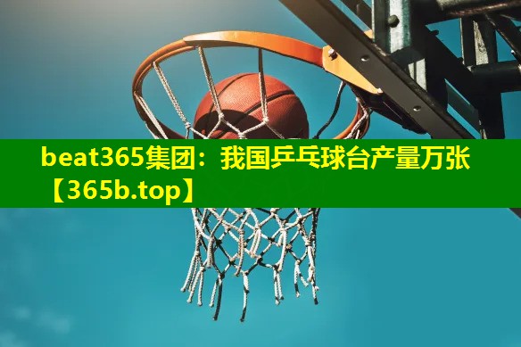 我国乒乓球台产量万张 我国乒乓球台产量万张