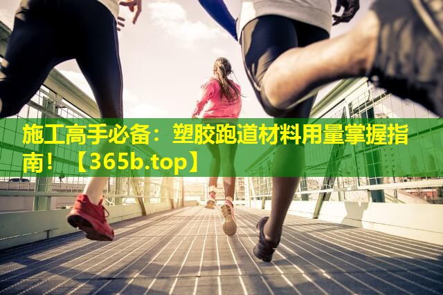 施工高手必备:塑胶跑道材料用量掌握指南! 施工高手必备:塑胶跑道材料用量掌握指南!